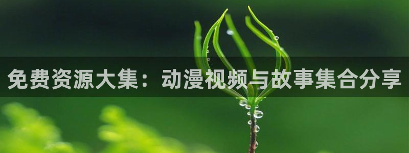 樱花动漫h动漫：免费资源大集：动漫视频与故事集合分享