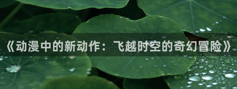 策驰影院樱花动漫：《动漫中的新动作：飞越时空的奇幻冒险》